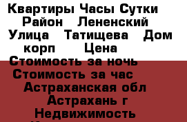 Квартиры Часы Сутки! › Район ­ Лененский › Улица ­ Татищева › Дом ­ корп.12 › Цена ­ 1 000 › Стоимость за ночь ­ 900 › Стоимость за час ­ 250 - Астраханская обл., Астрахань г. Недвижимость » Квартиры аренда посуточно   . Астраханская обл.,Астрахань г.